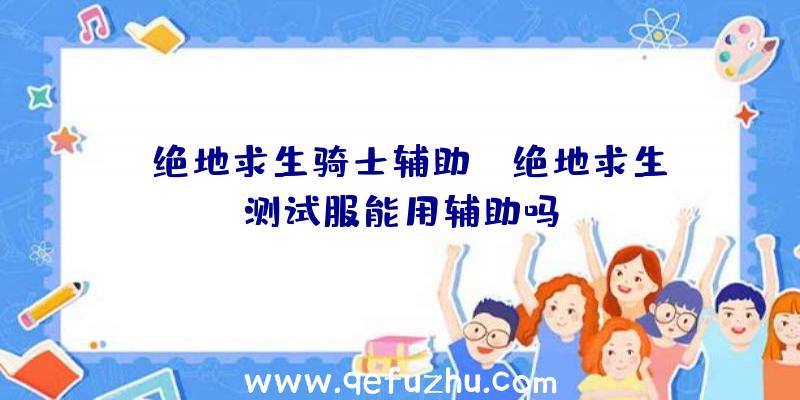 「绝地求生骑士辅助」|绝地求生测试服能用辅助吗